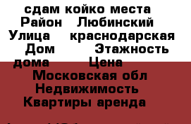 сдам койко места › Район ­ Любинский › Улица ­  краснодарская › Дом ­ 10 › Этажность дома ­ 14 › Цена ­ 5 500 - Московская обл. Недвижимость » Квартиры аренда   